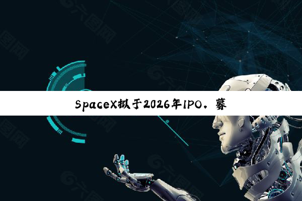 SpaceX拟于2026年IPO,募资将远超300亿美元