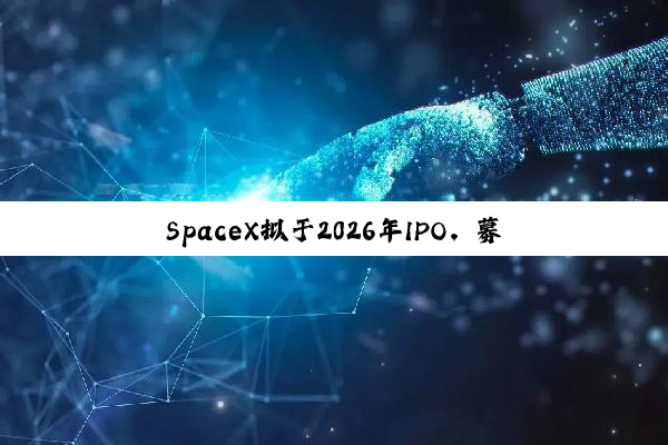 SpaceX拟于2026年IPO，募资将远超300亿美元