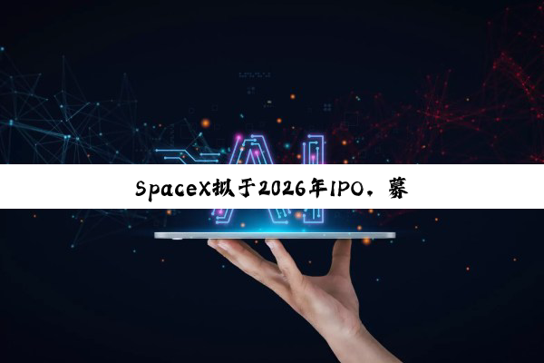 SpaceX拟于2026年IPO，募资将远超300亿美元