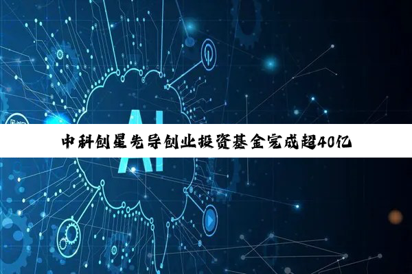 中科创星先导创业投资基金完成超40亿元终关募集