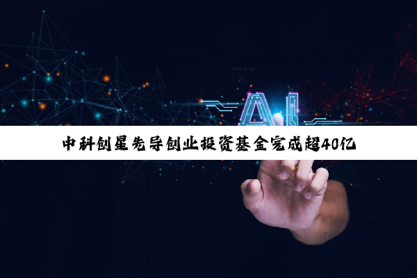 中科创星先导创业投资基金完成超40亿元终关募集